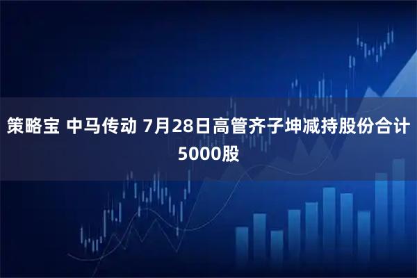 策略宝 中马传动 7月28日高管齐子坤减持股份合计5000股