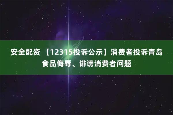 安全配资 【12315投诉公示】消费者投诉青岛食品侮辱、诽谤消费者问题