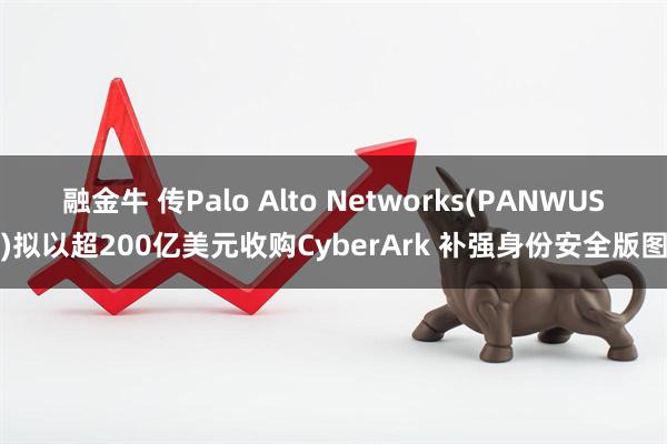融金牛 传Palo Alto Networks(PANWUS)拟以超200亿美元收购CyberArk 补强身份安全版图