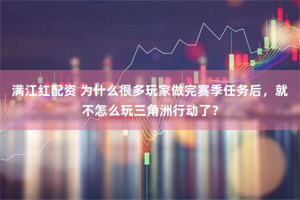 满江红配资 为什么很多玩家做完赛季任务后，就不怎么玩三角洲行动了？