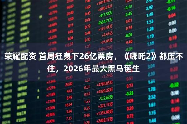 荣耀配资 首周狂轰下26亿票房，《哪吒2》都压不住，2026年最大黑马诞生