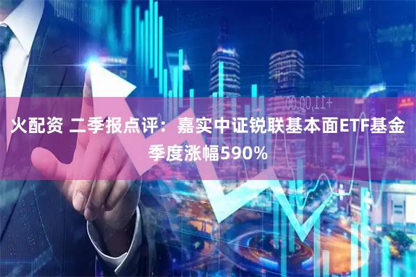 火配资 二季报点评：嘉实中证锐联基本面ETF基金季度涨幅590%