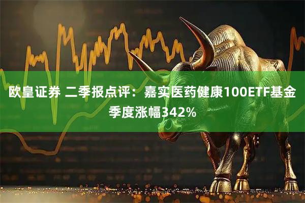 欧皇证券 二季报点评：嘉实医药健康100ETF基金季度涨幅342%