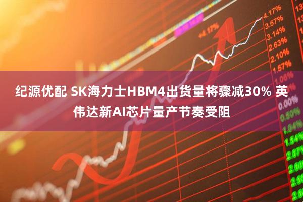 纪源优配 SK海力士HBM4出货量将骤减30% 英伟达新AI芯片量产节奏受阻